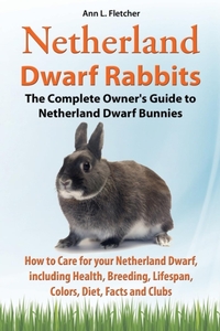 Netherland Dwarf Rabbits, The Complete Owner's Guide to Netherland Dwarf Bunnies, How to Care for your Netherland Dwarf, including Health, Breeding, Lifespan, Colors, Diet, Facts and Clubs